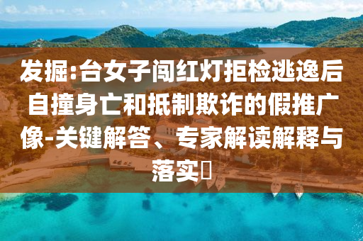 發(fā)掘:臺女子闖紅燈拒檢逃逸后自撞身亡和抵制欺詐的假推廣像-關(guān)鍵解答、專家解讀解釋與落實?