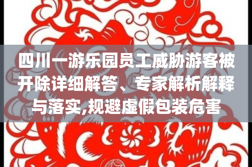 四川一游樂園員工威脅游客被開除詳細(xì)解答、專家解析解釋與落實,規(guī)避虛假包裝危害