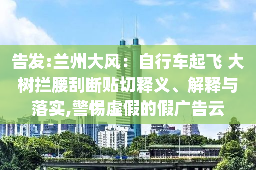 告發(fā):蘭州大風(fēng)：自行車起飛 大樹攔腰刮斷貼切釋義、解釋與落實,警惕虛假的假廣告云