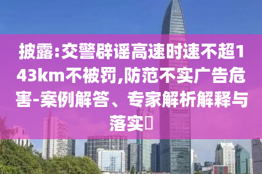 披露:交警辟謠高速時速不超143km不被罰,防范不實廣告危害-案例解答、專家解析解釋與落實?