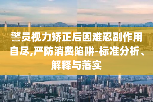 警員視力矯正后因難忍副作用自盡,嚴(yán)防消費陷阱-標(biāo)準(zhǔn)分析、解釋與落實