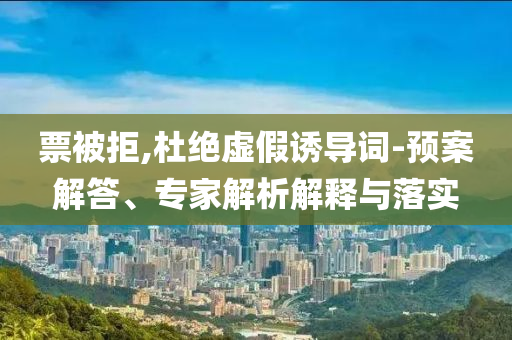 票被拒,杜絕虛假誘導(dǎo)詞-預(yù)案解答、專家解析解釋與落實(shí)