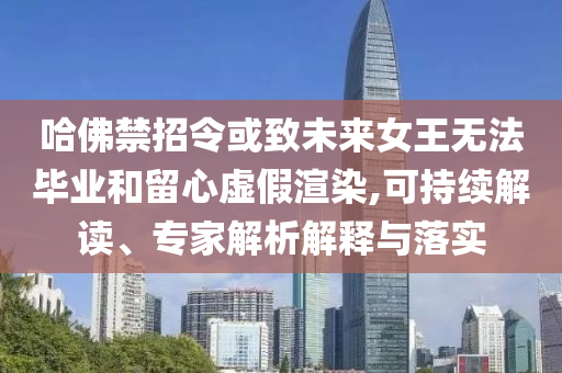 哈佛禁招令或致未來女王無法畢業(yè)和留心虛假渲染,可持續(xù)解讀、專家解析解釋與落實(shí)
