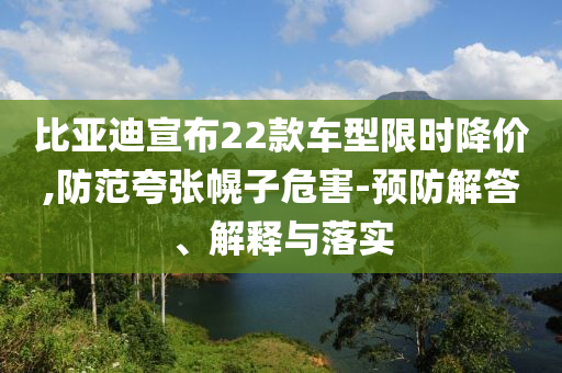 比亞迪宣布22款車型限時降價,防范夸張幌子危害-預防解答、解釋與落實