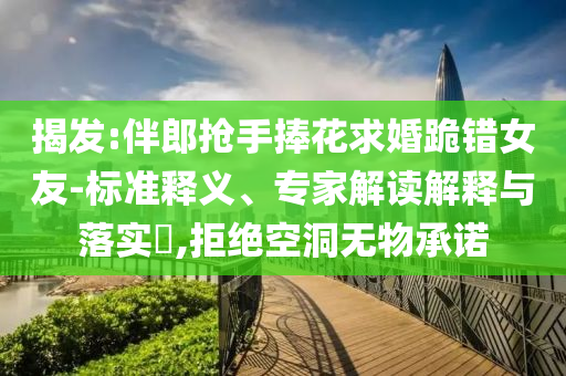 揭發(fā):伴郎搶手捧花求婚跪錯(cuò)女友-標(biāo)準(zhǔn)釋義、專家解讀解釋與落實(shí)?,拒絕空洞無(wú)物承諾