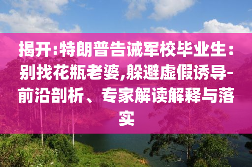 揭開:特朗普告誡軍校畢業(yè)生：別找花瓶老婆,躲避虛假誘導(dǎo)-前沿剖析、專家解讀解釋與落實(shí)