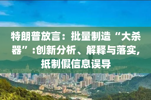 特朗普放言：批量制造“大殺器”:創(chuàng)新分析、解釋與落實,抵制假信息誤導(dǎo)