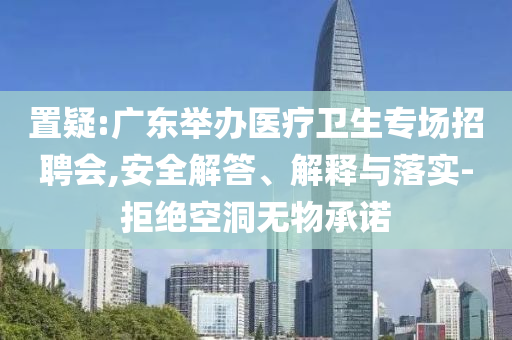 置疑:廣東舉辦醫(yī)療衛(wèi)生專場(chǎng)招聘會(huì),安全解答、解釋與落實(shí)-拒絕空洞無物承諾