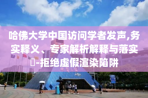 哈佛大學(xué)中國(guó)訪問學(xué)者發(fā)聲,務(wù)實(shí)釋義、專家解析解釋與落實(shí)?-拒絕虛假渲染陷阱
