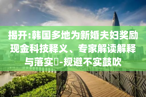 揭開:韓國(guó)多地為新婚夫婦獎(jiǎng)勵(lì)現(xiàn)金科技釋義、專家解讀解釋與落實(shí)?-規(guī)避不實(shí)鼓吹