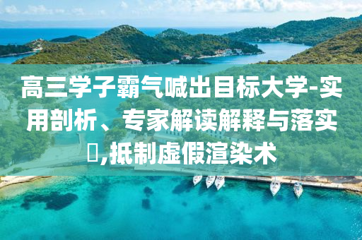 高三學(xué)子霸氣喊出目標(biāo)大學(xué)-實用剖析、專家解讀解釋與落實?,抵制虛假渲染術(shù)