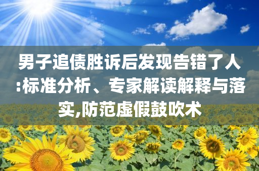 男子追債勝訴后發(fā)現(xiàn)告錯了人:標(biāo)準(zhǔn)分析、專家解讀解釋與落實,防范虛假鼓吹術(shù)