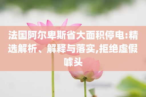 法國阿爾卑斯省大面積停電:精選解析、解釋與落實,拒絕虛假噱頭