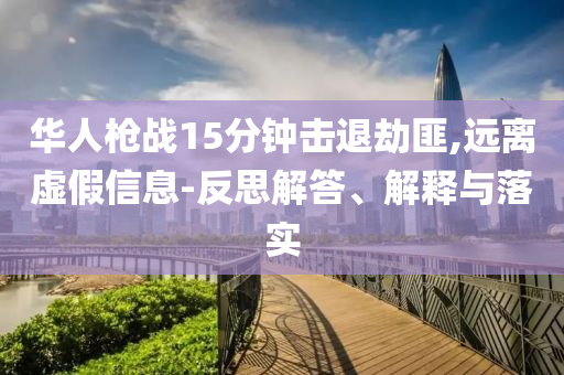 華人槍戰(zhàn)15分鐘擊退劫匪,遠(yuǎn)離虛假信息-反思解答、解釋與落實