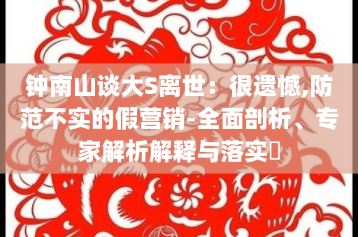 鐘南山談大S離世：很遺憾,防范不實的假營銷-全面剖析、專家解析解釋與落實?