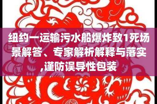 紐約一運(yùn)輸污水船爆炸致1死場(chǎng)景解答、專家解析解釋與落實(shí),謹(jǐn)防誤導(dǎo)性包裝