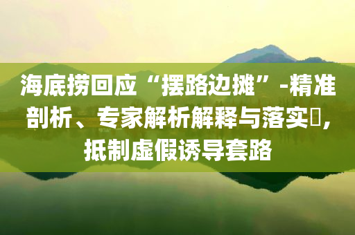 海底撈回應(yīng)“擺路邊攤”-精準(zhǔn)剖析、專家解析解釋與落實(shí)?,抵制虛假誘導(dǎo)套路