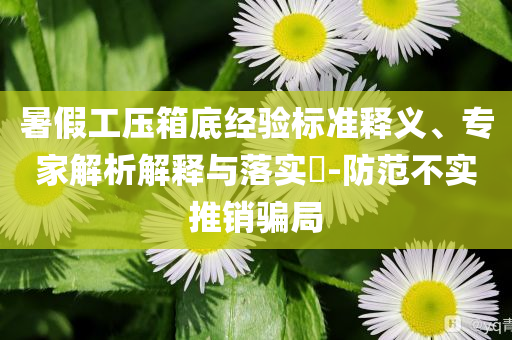 暑假工壓箱底經驗標準釋義、專家解析解釋與落實?-防范不實推銷騙局