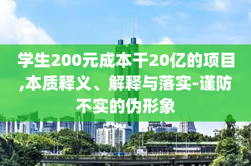 學(xué)生200元成本干20億的項目,本質(zhì)釋義、解釋與落實-謹防不實的偽形象