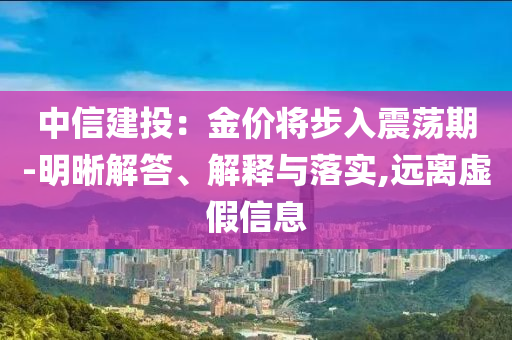 中信建投：金價(jià)將步入震蕩期-明晰解答、解釋與落實(shí),遠(yuǎn)離虛假信息