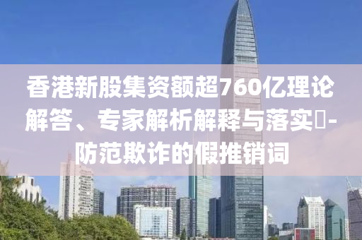香港新股集資額超760億理論解答、專家解析解釋與落實(shí)?-防范欺詐的假推銷詞