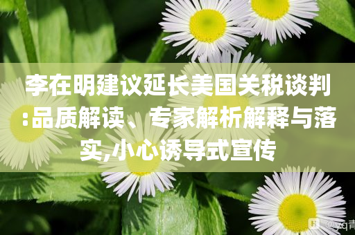 李在明建議延長(zhǎng)美國(guó)關(guān)稅談判:品質(zhì)解讀、專家解析解釋與落實(shí),小心誘導(dǎo)式宣傳