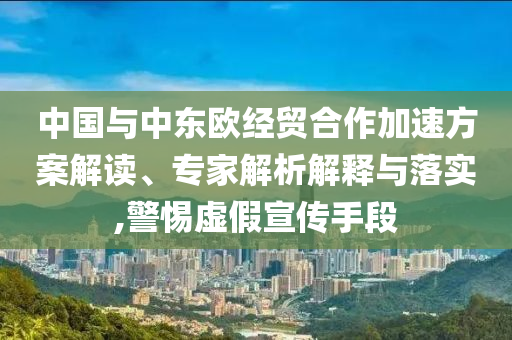 中國與中東歐經(jīng)貿(mào)合作加速方案解讀、專家解析解釋與落實,警惕虛假宣傳手段