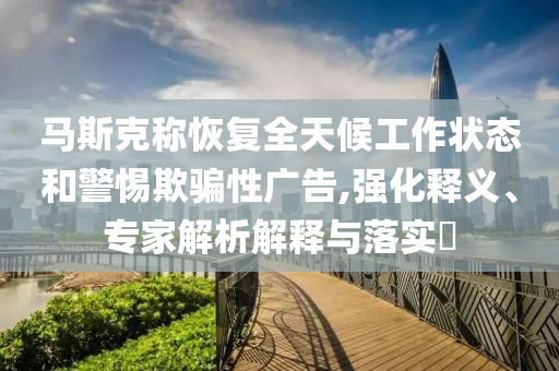 馬斯克稱恢復全天候工作狀態(tài)和警惕欺騙性廣告,強化釋義、專家解析解釋與落實?