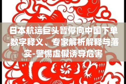 日本航運巨頭暫停向中國下單,數(shù)字釋義、專家解析解釋與落實-警惕虛假誘導(dǎo)危害