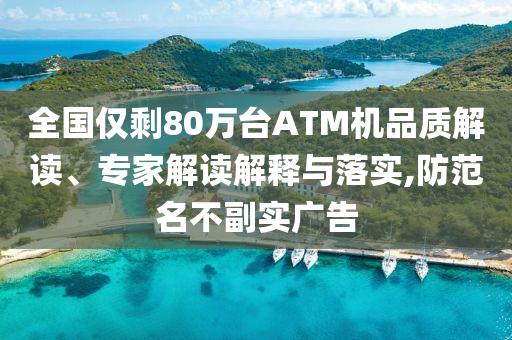 全國僅剩80萬臺ATM機(jī)品質(zhì)解讀、專家解讀解釋與落實,防范名不副實廣告