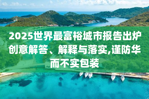 2025世界最富裕城市報告出爐創(chuàng)意解答、解釋與落實,謹(jǐn)防華而不實包裝