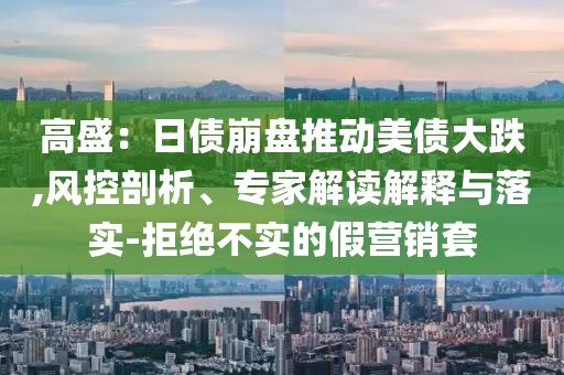 高盛：日債崩盤推動(dòng)美債大跌,風(fēng)控剖析、專家解讀解釋與落實(shí)-拒絕不實(shí)的假營銷套