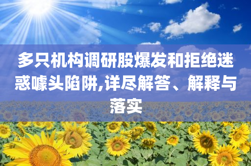 多只機(jī)構(gòu)調(diào)研股爆發(fā)和拒絕迷惑噱頭陷阱,詳盡解答、解釋與落實(shí)