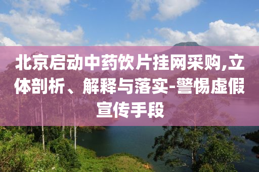 北京啟動中藥飲片掛網(wǎng)采購,立體剖析、解釋與落實-警惕虛假宣傳手段