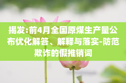 揭發(fā):前4月全國(guó)原煤生產(chǎn)量公布優(yōu)化解答、解釋與落實(shí)-防范欺詐的假推銷(xiāo)詞