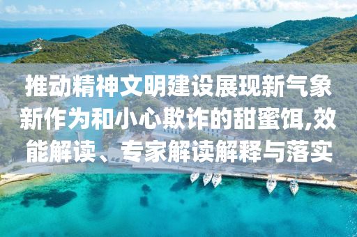 推動精神文明建設(shè)展現(xiàn)新氣象新作為和小心欺詐的甜蜜餌,效能解讀、專家解讀解釋與落實(shí)