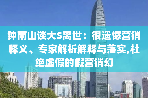 鐘南山談大S離世：很遺憾營銷釋義、專家解析解釋與落實,杜絕虛假的假營銷幻