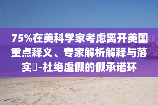 75%在美科學(xué)家考慮離開美國重點(diǎn)釋義、專家解析解釋與落實(shí)?-杜絕虛假的假承諾環(huán)