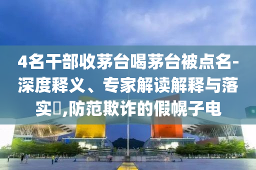 4名干部收茅臺喝茅臺被點(diǎn)名-深度釋義、專家解讀解釋與落實(shí)?,防范欺詐的假幌子電