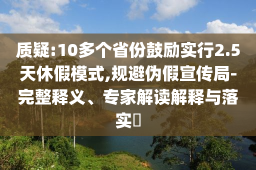 質(zhì)疑:10多個省份鼓勵實(shí)行2.5天休假模式,規(guī)避偽假宣傳局-完整釋義、專家解讀解釋與落實(shí)?