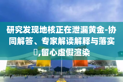 研究發(fā)現(xiàn)地核正在泄漏黃金-協(xié)同解答、專家解讀解釋與落實?,留心虛假渲染