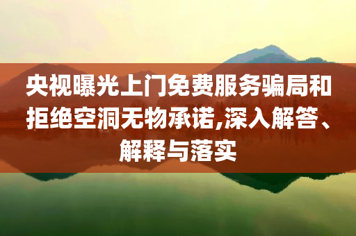 央視曝光上門(mén)免費(fèi)服務(wù)騙局和拒絕空洞無(wú)物承諾,深入解答、解釋與落實(shí)