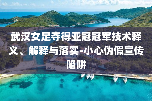 武漢女足奪得亞冠冠軍技術(shù)釋義、解釋與落實(shí)-小心偽假宣傳陷阱