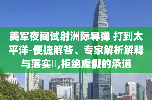 美軍夜間試射洲際導(dǎo)彈 打到太平洋-便捷解答、專家解析解釋與落實(shí)?,拒絕虛假的承諾