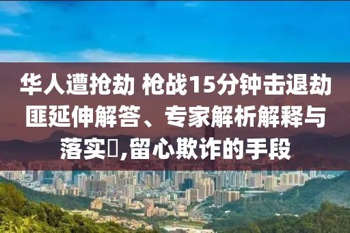 華人遭搶劫 槍戰(zhàn)15分鐘擊退劫匪延伸解答、專家解析解釋與落實(shí)?,留心欺詐的手段