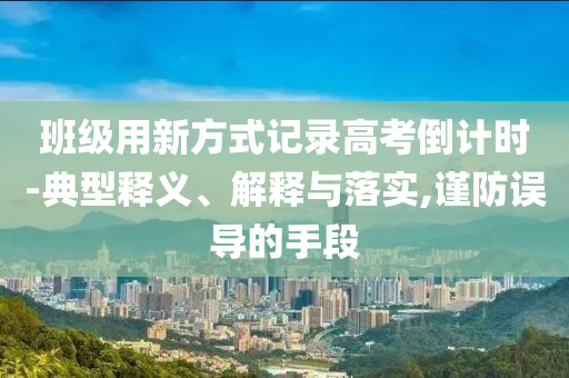 班級用新方式記錄高考倒計(jì)時-典型釋義、解釋與落實(shí),謹(jǐn)防誤導(dǎo)的手段