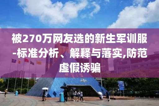 被270萬網(wǎng)友選的新生軍訓服-標準分析、解釋與落實,防范虛假誘騙