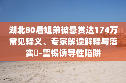 湖北80后姐弟被懸賞達174萬常見釋義、專家解讀解釋與落實?-警惕誘導性陷阱