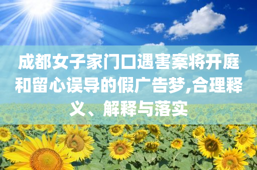 成都女子家門口遇害案將開庭和留心誤導(dǎo)的假廣告夢,合理釋義、解釋與落實(shí)