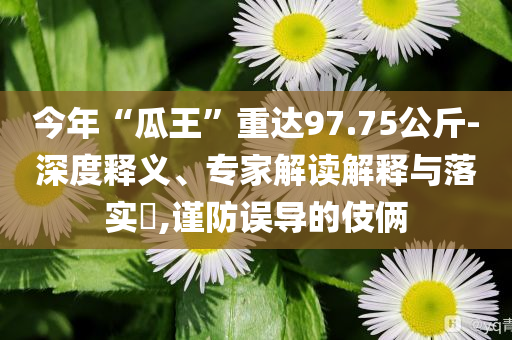 今年“瓜王”重達(dá)97.75公斤-深度釋義、專家解讀解釋與落實(shí)?,謹(jǐn)防誤導(dǎo)的伎倆